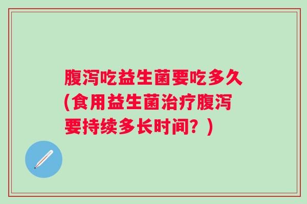 腹泻吃益生菌要吃多久(食用益生菌治疗腹泻要持续多长时间？)