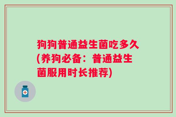 狗狗普通益生菌吃多久(养狗必备:普通益生菌服用时长推荐) 狗狗普通益生菌吃多久(养狗必备:普通益生菌服用时长推荐)