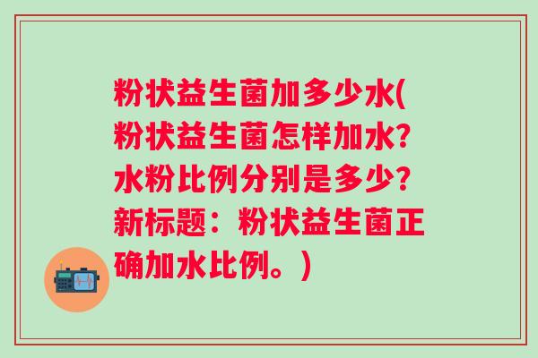 粉状益生菌加多少水(粉状益生菌怎样加水?水粉比例分别是多少?新标题:粉状益生菌正确加水比例。) 粉状益生菌加多少水(粉状益生菌怎样加水?水粉比例分别是多少?新标题:粉状益生菌正确加水比例。)