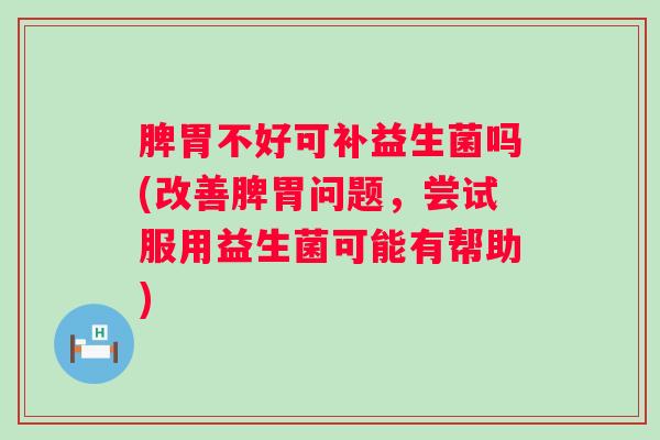 脾胃不好可补益生菌吗(改善脾胃问题,尝试服用益生菌可能有帮助) 脾胃不好可补益生菌吗(改善脾胃问题,尝试服用益生菌可能有帮助)