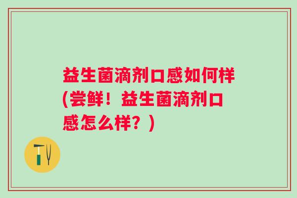 益生菌滴剂口感如何样(尝鲜!益生菌滴剂口感怎么样?) 益生菌滴剂口感如何样(尝鲜!益生菌滴剂口感怎么样?)