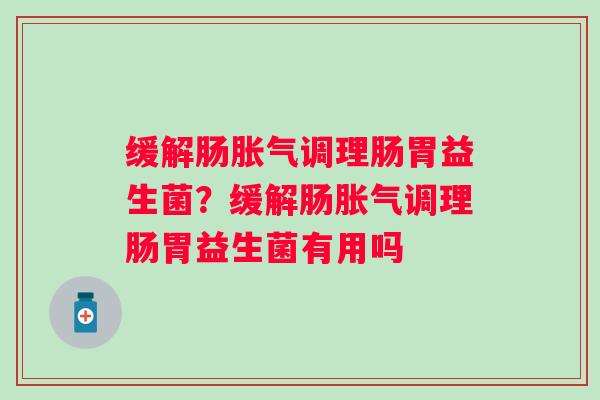 缓解肠调理肠胃益生菌？缓解肠调理肠胃益生菌有用吗