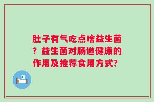 肚子有气吃点啥益生菌?益生菌对肠道健康的作用及推荐食用方式? 肚子有气吃点啥益生菌?益生菌对肠道健康的作用及推荐食用方式?