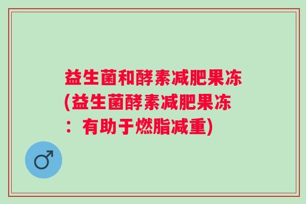益生菌和酵素果冻(益生菌酵素果冻:有助于燃脂减重) 益生菌和酵素果冻(益生菌酵素果冻:有助于燃脂减重)