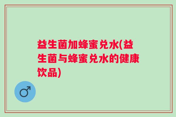 益生菌加蜂蜜兑水(益生菌与蜂蜜兑水的健康饮品) 益生菌加蜂蜜兑水(益生菌与蜂蜜兑水的健康饮品)