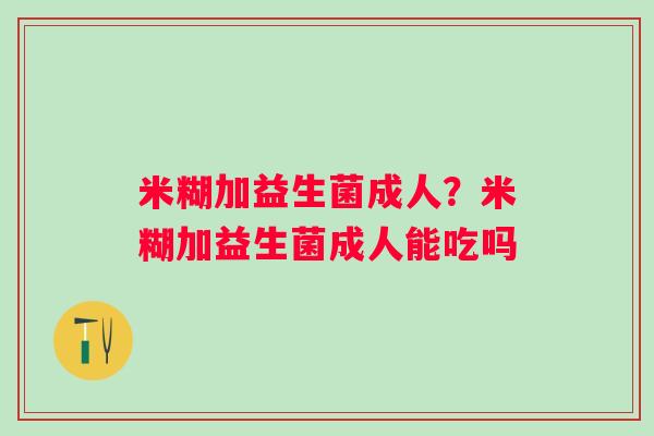 米糊加益生菌成人?米糊加益生菌成人能吃吗 米糊加益生菌成人?米糊加益生菌成人能吃吗
