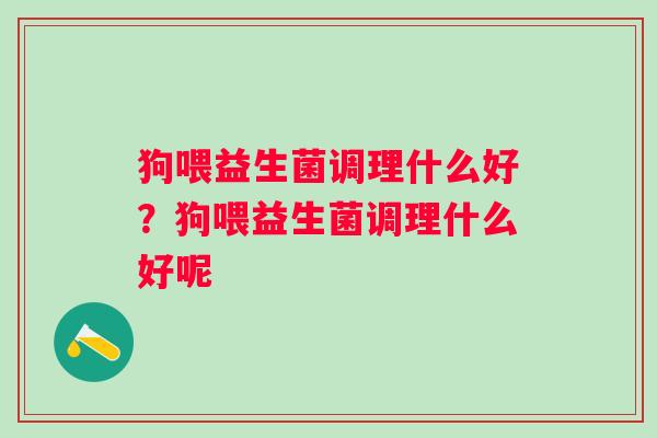 狗喂益生菌调理什么好?狗喂益生菌调理什么好呢 狗喂益生菌调理什么好?狗喂益生菌调理什么好呢