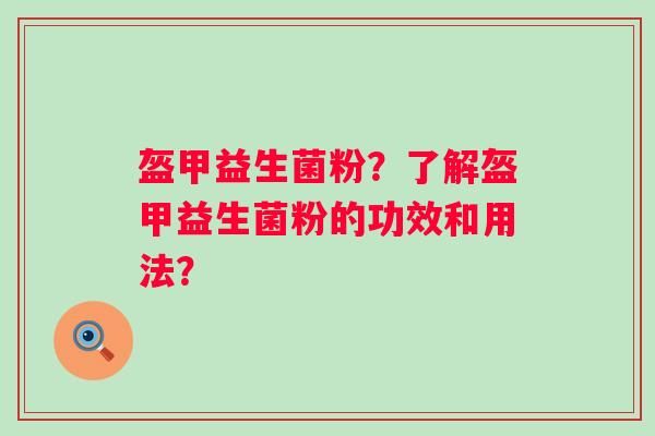 盔甲益生菌粉?了解盔甲益生菌粉的功效和用法? 盔甲益生菌粉?了解盔甲益生菌粉的功效和用法?