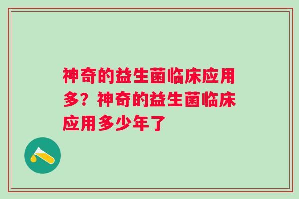 神奇的益生菌临床应用多?神奇的益生菌临床应用多少年了 神奇的益生菌临床应用多?神奇的益生菌临床应用多少年了