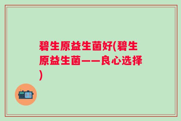 碧生原益生菌好(碧生原益生菌——良心选择) 碧生原益生菌好(碧生原益生菌——良心选择)
