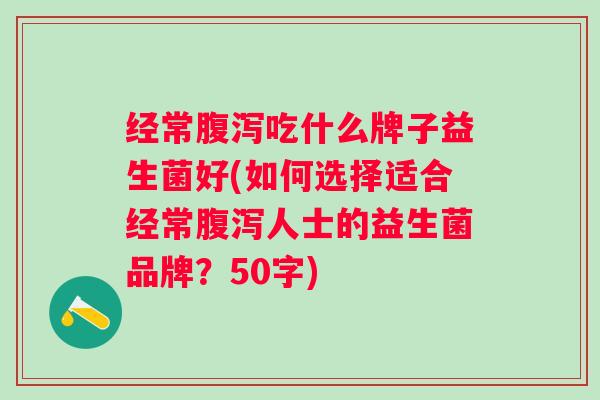 经常吃什么牌子益生菌好(如何选择适合经常人士的益生菌品牌?50字) 经常吃什么牌子益生菌好(如何选择适合经常人士的益生菌品牌?50字)
