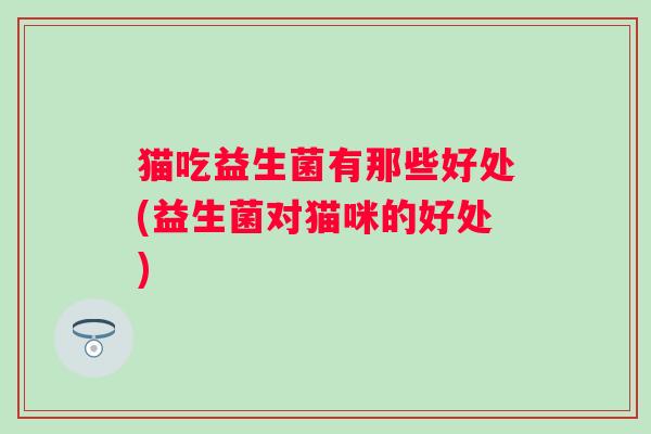 猫吃益生菌有那些好处(益生菌对猫咪的好处) 猫吃益生菌有那些好处(益生菌对猫咪的好处)