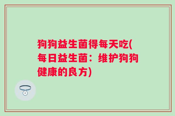 狗狗益生菌得每天吃(每日益生菌:维护狗狗健康的良方) 狗狗益生菌得每天吃(每日益生菌:维护狗狗健康的良方)