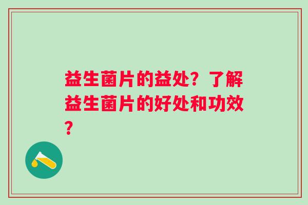 益生菌片的益处?了解益生菌片的好处和功效? 益生菌片的益处?了解益生菌片的好处和功效?