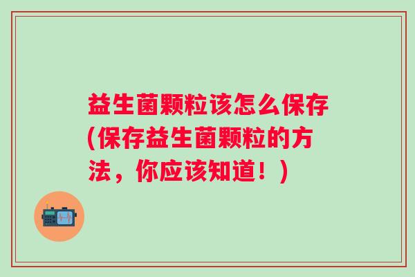益生菌颗粒该怎么保存(保存益生菌颗粒的方法,你应该知道!) 益生菌颗粒该怎么保存(保存益生菌颗粒的方法,你应该知道!)