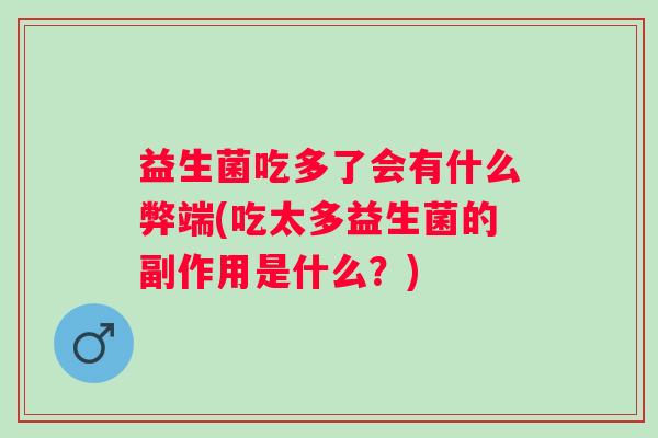 益生菌吃多了会有什么弊端(吃太多益生菌的副作用是什么?) 益生菌吃多了会有什么弊端(吃太多益生菌的副作用是什么?)