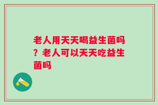老人用天天喝益生菌吗?老人可以天天吃益生菌吗 老人用天天喝益生菌吗?老人可以天天吃益生菌吗