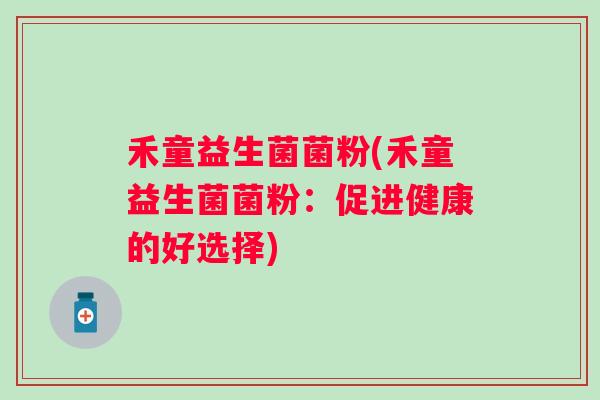禾童益生菌菌粉(禾童益生菌菌粉:促进健康的好选择) 禾童益生菌菌粉(禾童益生菌菌粉:促进健康的好选择)