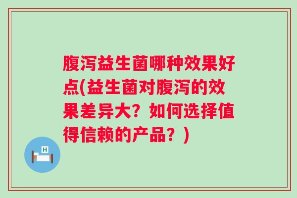 益生菌哪种效果好点(益生菌对的效果差异大？如何选择值得信赖的产品？)