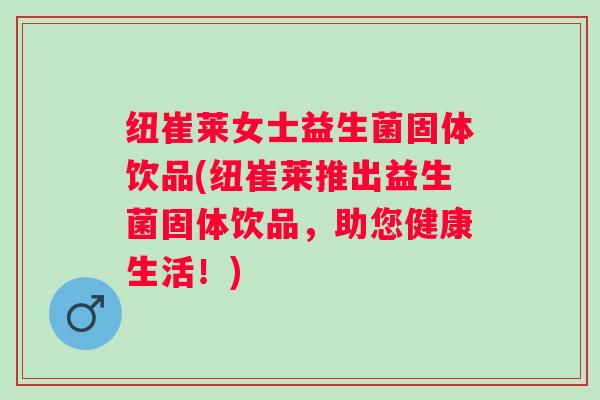 纽崔莱女士益生菌固体饮品(纽崔莱推出益生菌固体饮品，助您健康生活！)