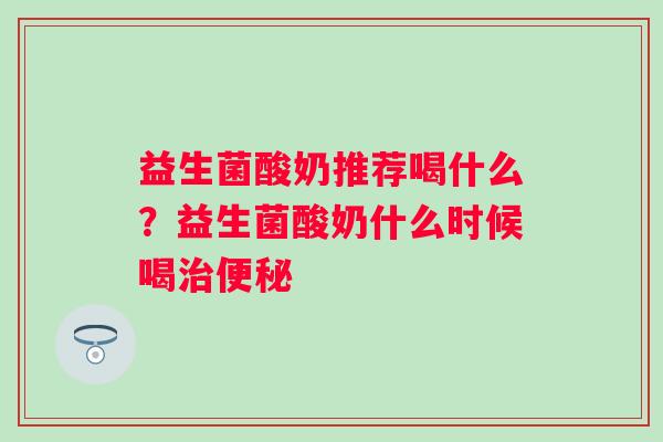 益生菌酸奶推荐喝什么？益生菌酸奶什么时候喝治便秘