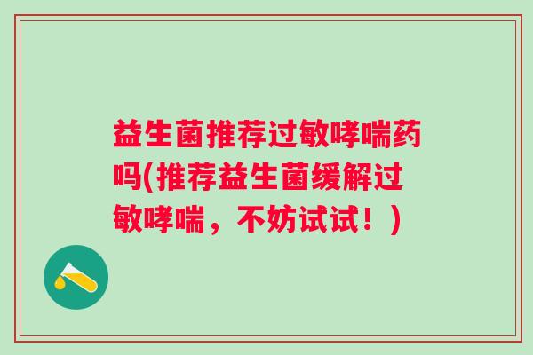 益生菌推荐过敏哮喘药吗(推荐益生菌缓解过敏哮喘，不妨试试！)