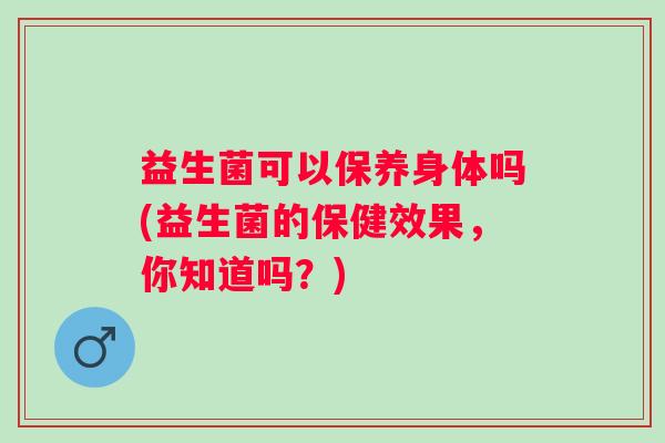 益生菌可以保养身体吗(益生菌的保健效果，你知道吗？)