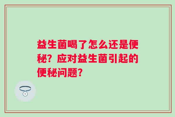 益生菌喝了怎么还是?应对益生菌引起的问题? 益生菌喝了怎么还是?应对益生菌引起的问题?