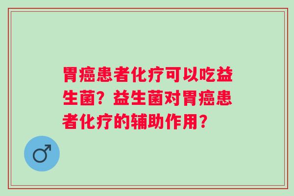 胃患者可以吃益生菌?益生菌对胃患者的辅助作用? 胃患者可以吃益生菌?益生菌对胃患者的辅助作用?