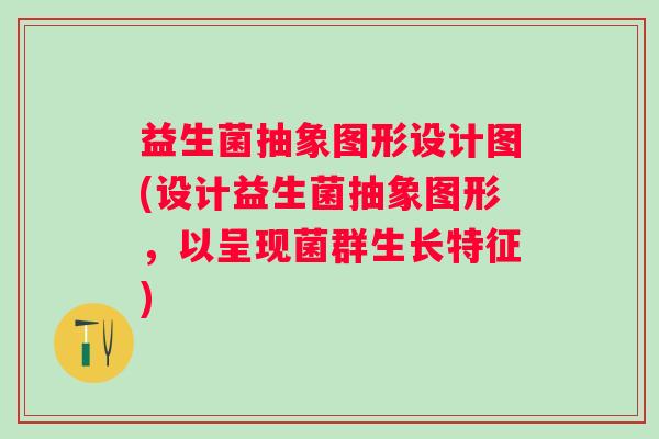 益生菌抽象图形设计图(设计益生菌抽象图形,以呈现菌群生长特征) 益生菌抽象图形设计图(设计益生菌抽象图形,以呈现菌群生长特征)