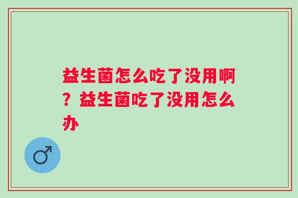 益生菌怎么吃了没用啊？益生菌吃了没用怎么办