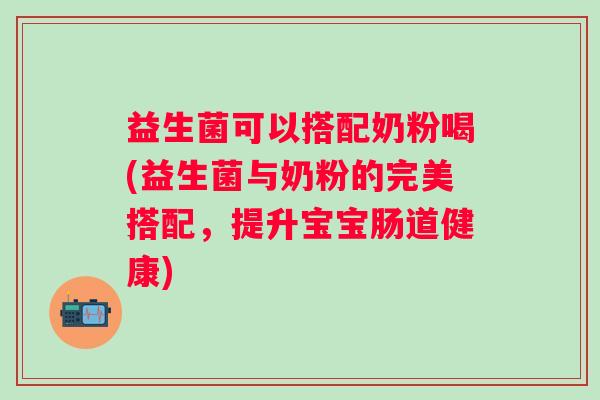 益生菌可以搭配奶粉喝(益生菌与奶粉的完美搭配,提升宝宝肠道健康) 益生菌可以搭配奶粉喝(益生菌与奶粉的完美搭配,提升宝宝肠道健康)