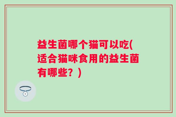益生菌哪个猫可以吃(适合猫咪食用的益生菌有哪些?) 益生菌哪个猫可以吃(适合猫咪食用的益生菌有哪些?)