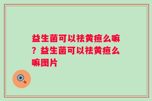 益生菌可以祛黄疸么嘛？益生菌可以祛黄疸么嘛图片