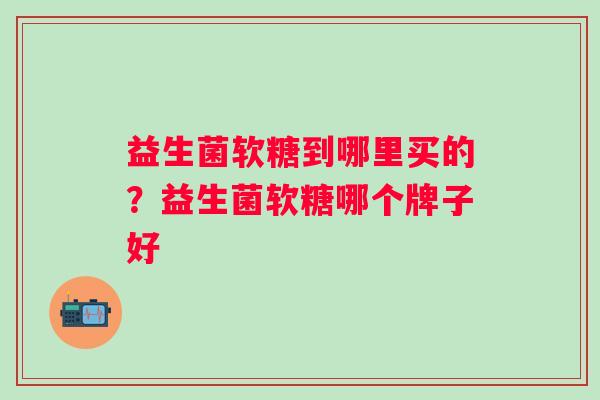 益生菌软糖到哪里买的?益生菌软糖哪个牌子好 益生菌软糖到哪里买的?益生菌软糖哪个牌子好