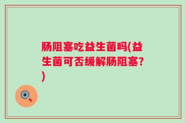 肠阻塞吃益生菌吗(益生菌可否缓解肠阻塞?) 肠阻塞吃益生菌吗(益生菌可否缓解肠阻塞?)