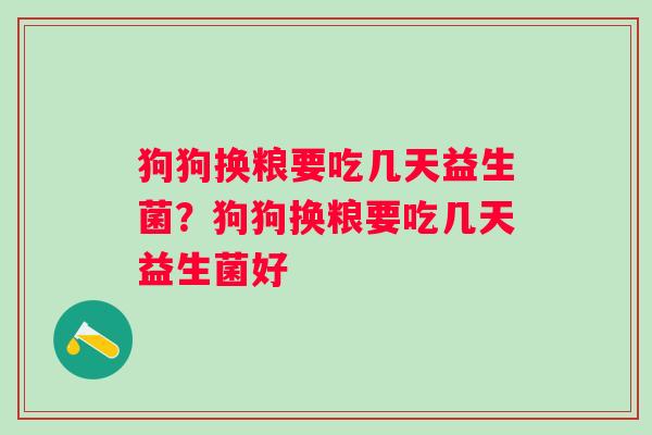 狗狗换粮要吃几天益生菌?狗狗换粮要吃几天益生菌好 狗狗换粮要吃几天益生菌?狗狗换粮要吃几天益生菌好