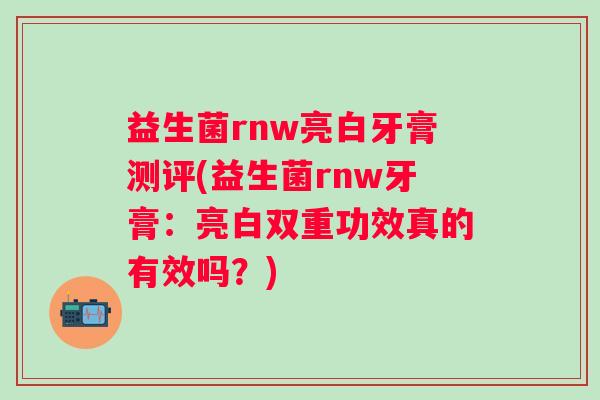 益生菌rnw亮白牙膏测评(益生菌rnw牙膏：亮白双重功效真的有效吗？)