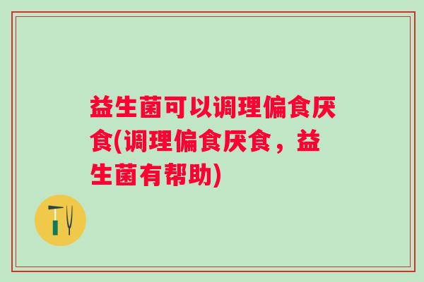 益生菌可以调理偏食厌食(调理偏食厌食，益生菌有帮助)