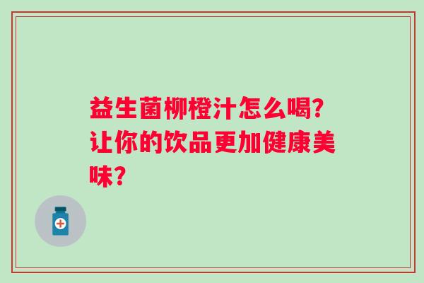 益生菌柳橙汁怎么喝？让你的饮品更加健康美味？