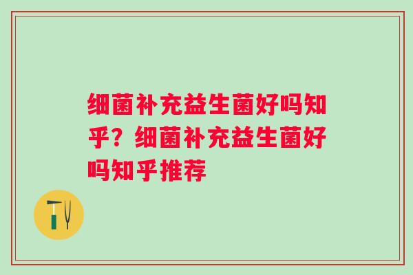 补充益生菌好吗知乎?补充益生菌好吗知乎推荐 补充益生菌好吗知乎?补充益生菌好吗知乎推荐