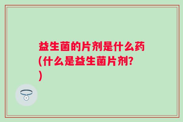 益生菌的片剂是什么药(什么是益生菌片剂？)