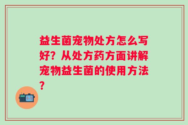 益生菌宠物处方怎么写好?从处方药方面讲解宠物益生菌的使用方法? 益生菌宠物处方怎么写好?从处方药方面讲解宠物益生菌的使用方法?