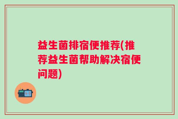 益生菌排宿便推荐(推荐益生菌帮助解决宿便问题)