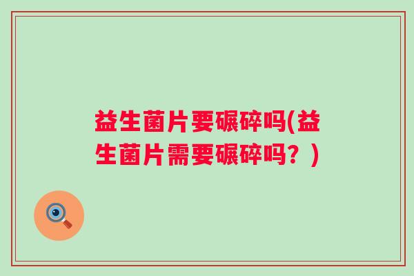 益生菌片要碾碎吗(益生菌片需要碾碎吗？)