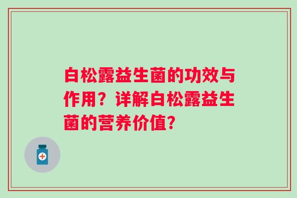白松露益生菌的功效与作用？详解白松露益生菌的营养价值？