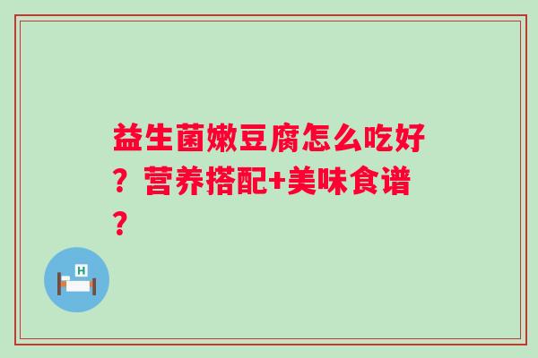 益生菌嫩豆腐怎么吃好？营养搭配+美味食谱？