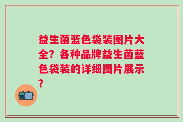 益生菌蓝色袋装图片大全?各种品牌益生菌蓝色袋装的详细图片展示? 益生菌蓝色袋装图片大全?各种品牌益生菌蓝色袋装的详细图片展示?