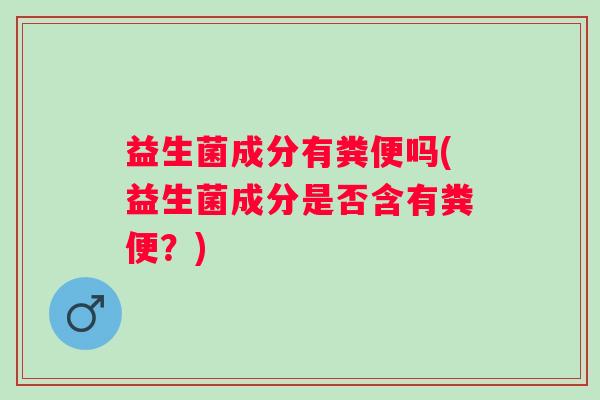 益生菌成分有粪便吗(益生菌成分是否含有粪便？)