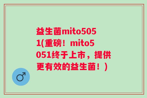 益生菌mito5051(重磅！mito5051终于上市，提供更有效的益生菌！)